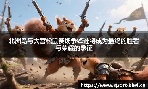 北洲岛与大宫松鼠赛场争锋谁将成为最终的胜者与荣耀的象征