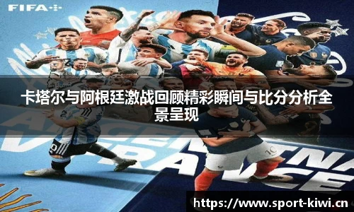 卡塔尔与阿根廷激战回顾精彩瞬间与比分分析全景呈现
