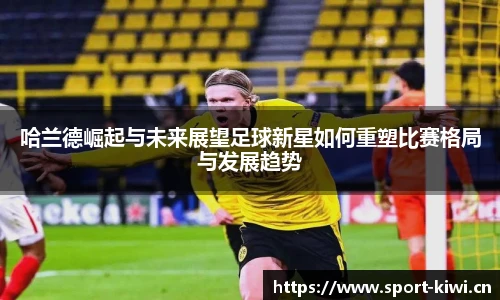 哈兰德崛起与未来展望足球新星如何重塑比赛格局与发展趋势