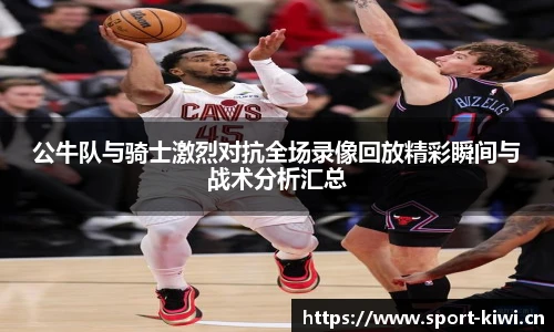 公牛队与骑士激烈对抗全场录像回放精彩瞬间与战术分析汇总