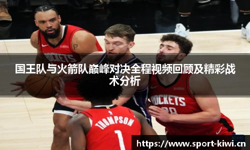 奇异果体育国王队与火箭队巅峰对决全程视频回顾及精彩战术分析