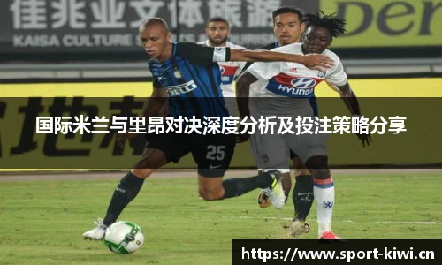 奇异果体育国际米兰与里昂对决深度分析及投注策略分享