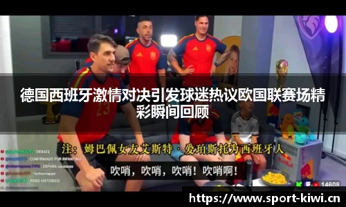奇异果体育德国西班牙激情对决引发球迷热议欧国联赛场精彩瞬间回顾